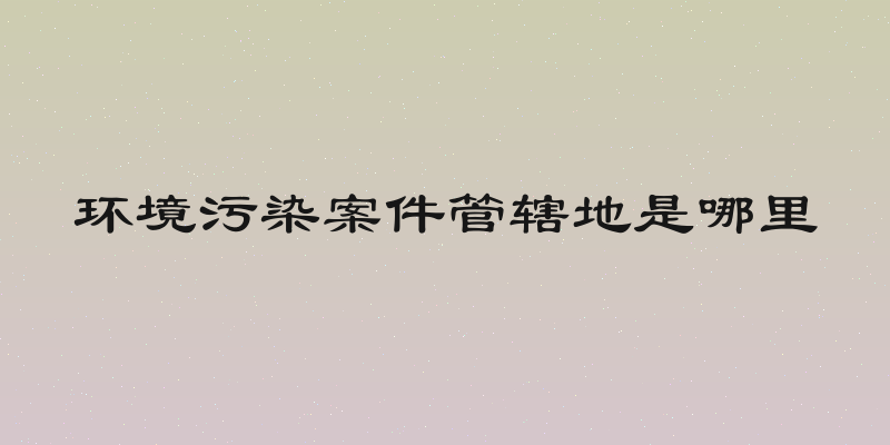 环境污染案件管辖地是哪里