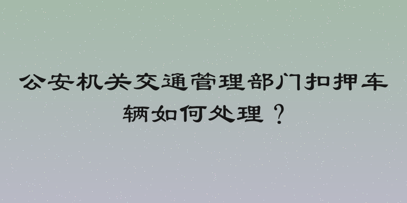 公安机关交通管理部门扣押车辆如何处理？