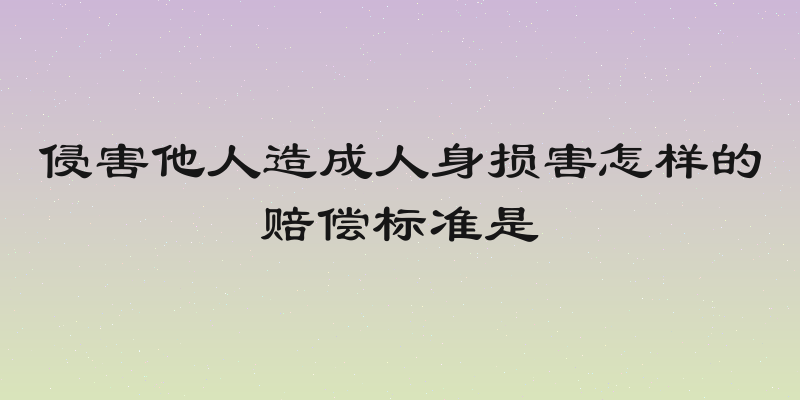 侵害他人造成人身损害怎样的赔偿标准是