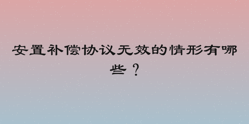 安置补偿协议无效的情形有哪些？