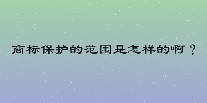 商标保护的范围是怎样的啊？