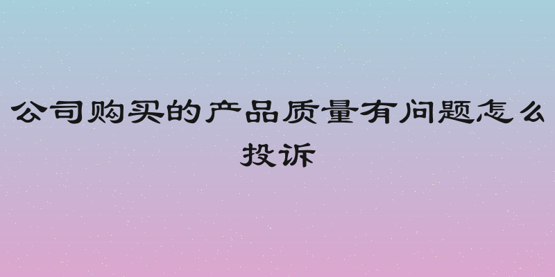 公司购买的产品质量有问题怎么投诉