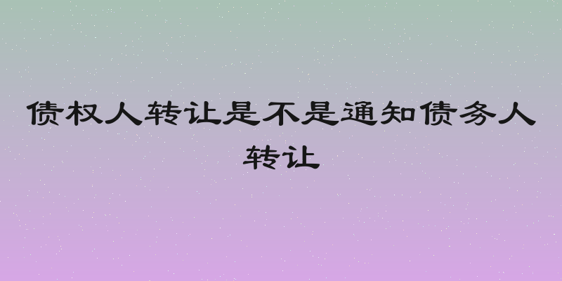 债权人转让是不是通知债务人转让