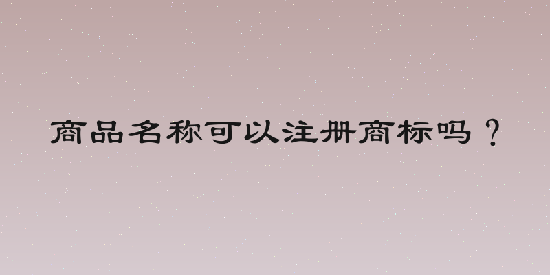 商品名称可以注册商标吗？