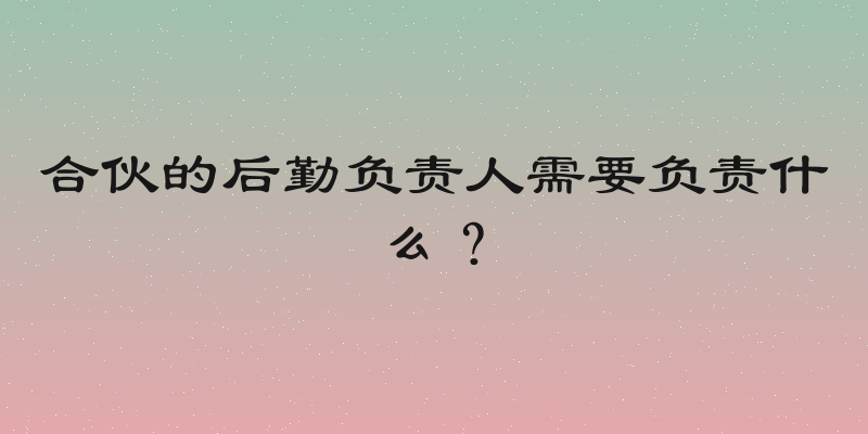 合伙的后勤负责人需要负责什么？