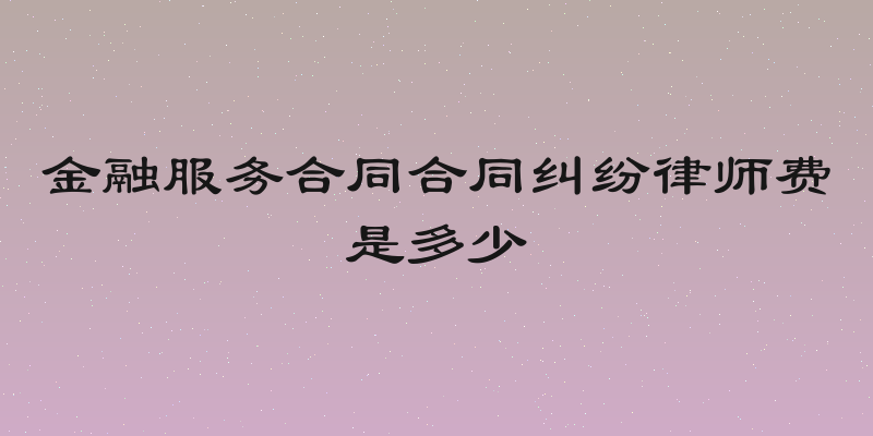 金融服务合同合同纠纷律师费是多少