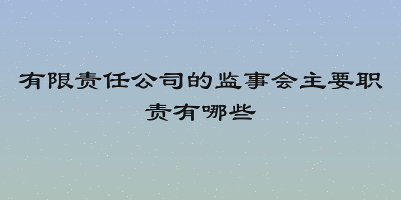 有限责任公司的监事会主要职责有哪些