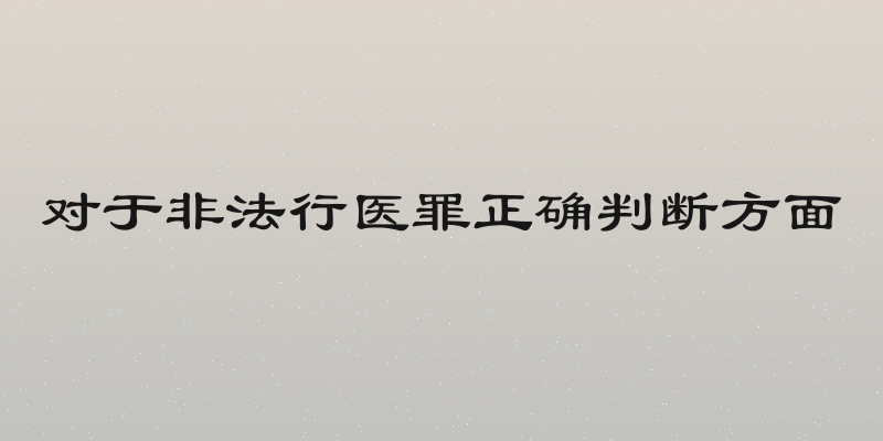 对于非法行医罪正确判断方面