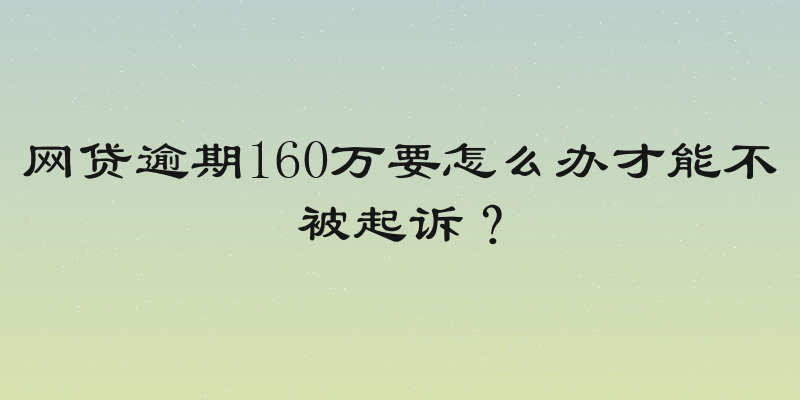 网贷逾期160万要怎么办才能不被起诉？