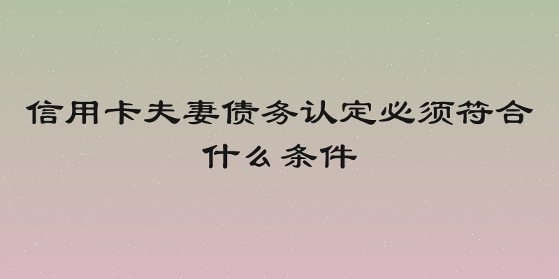 信用卡夫妻债务认定必须符合什么条件