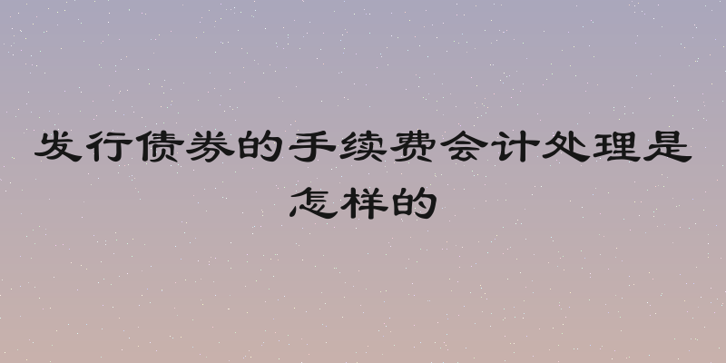 发行债券的手续费会计处理是怎样的
