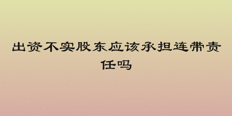 出资不实股东应该承担连带责任吗