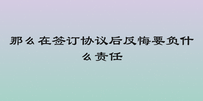 那么在签订协议后反悔要负什么责任