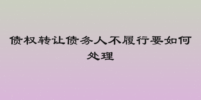 债权转让债务人不履行要如何处理