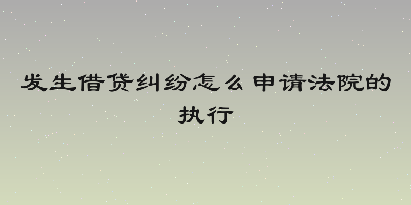 发生借贷纠纷怎么申请法院的执行