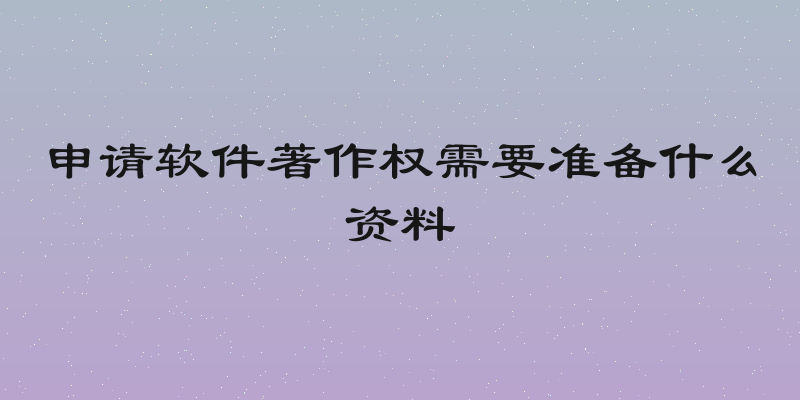 申请软件著作权需要准备什么资料