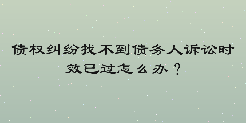 债权纠纷找不到债务人诉讼时效已过怎么办？