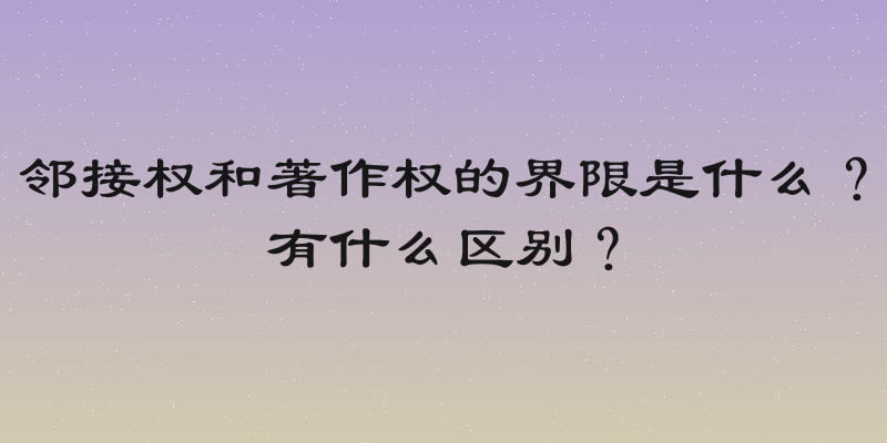 邻接权和著作权的界限是什么？有什么区别？