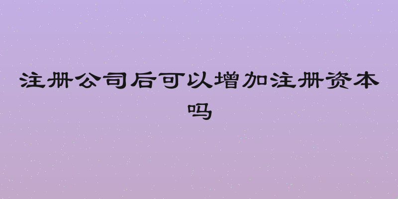 注册公司后可以增加注册资本吗