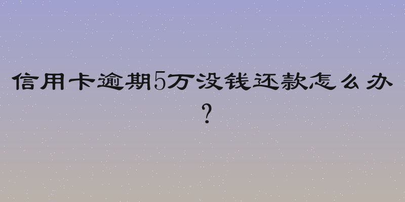 信用卡逾期5万没钱还款怎么办？