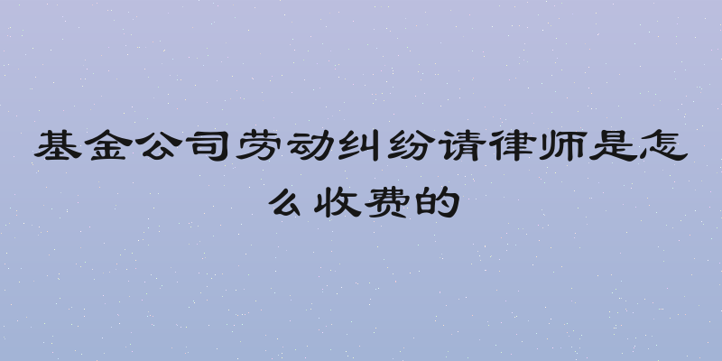 基金公司劳动纠纷请律师是怎么收费的