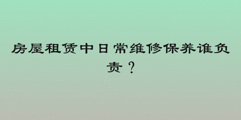 房屋租赁中日常维修保养谁负责？