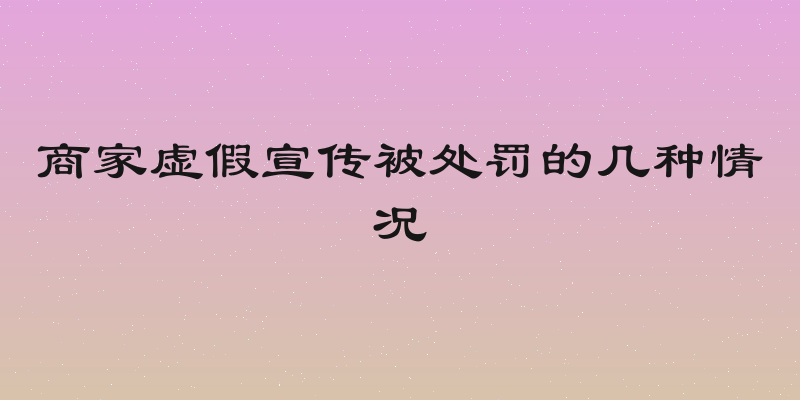 商家虚假宣传被处罚的几种情况