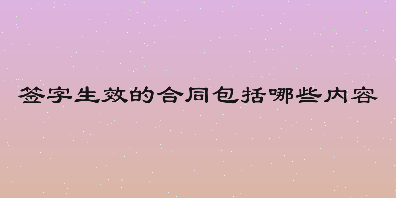 签字生效的合同包括哪些内容