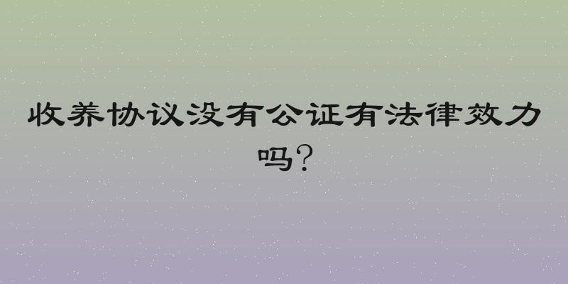收养协议没有公证有法律效力吗?