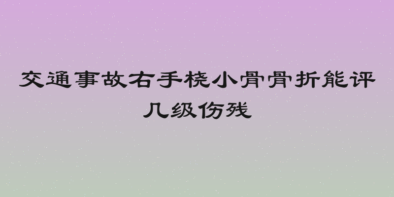 交通事故右手桡小骨骨折能评几级伤残