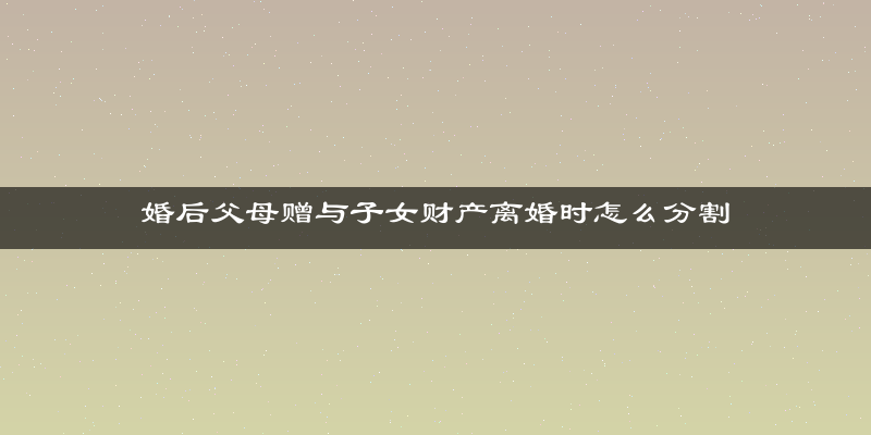 婚后父母赠与子女财产离婚时怎么分割