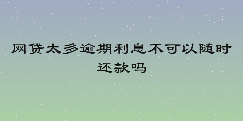 网贷太多逾期利息不可以随时还款吗