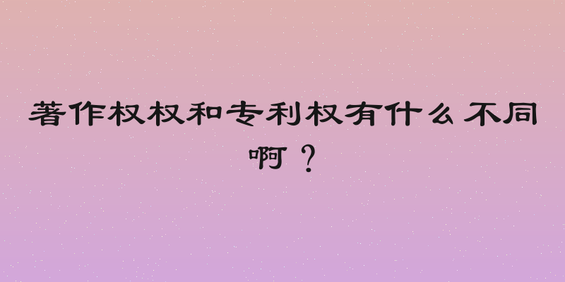著作权权和专利权有什么不同啊？