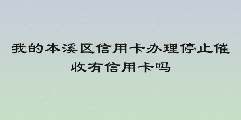我的本溪区信用卡办理停止催收有信用卡吗