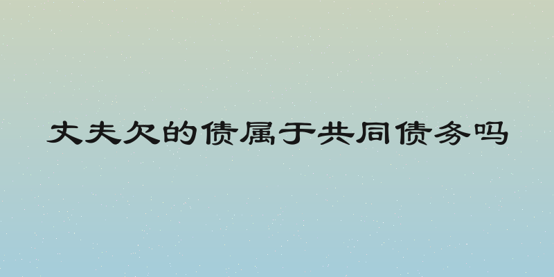 丈夫欠的债属于共同债务吗