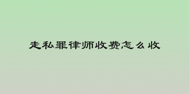 走私罪律师收费怎么收