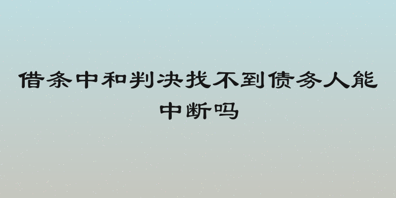 借条中和判决找不到债务人能中断吗