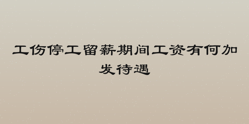 工伤停工留薪期间工资有何加发待遇