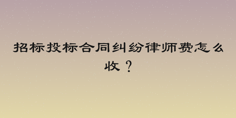 招标投标合同纠纷律师费怎么收？