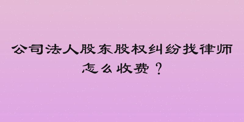 公司法人股东股权纠纷找律师怎么收费？
