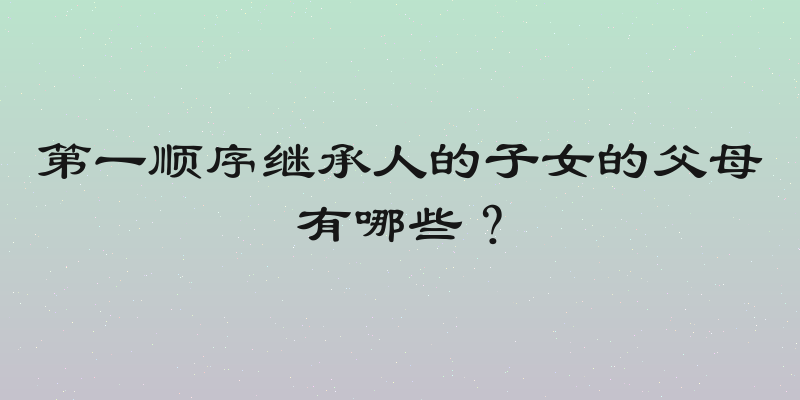 第一顺序继承人的子女的父母有哪些？