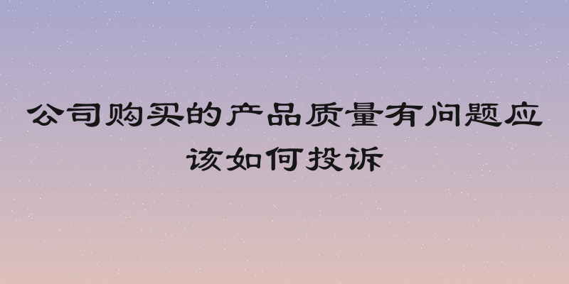公司购买的产品质量有问题应该如何投诉