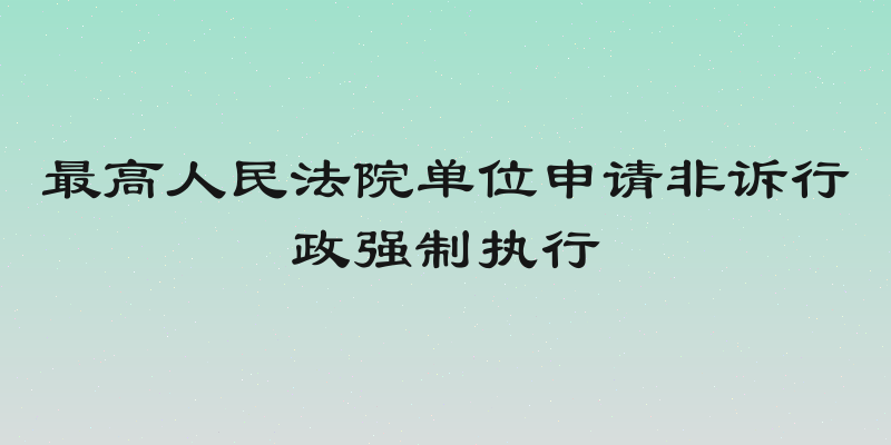 最高人民法院单位申请非诉行政强制执行