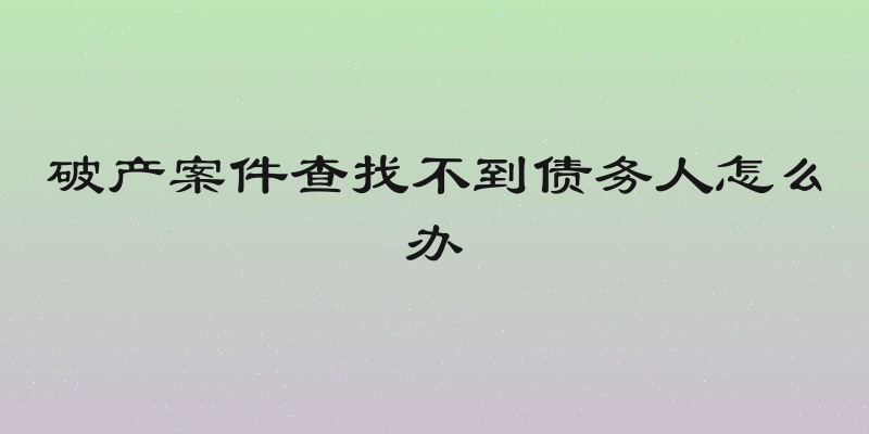 破产案件查找不到债务人怎么办