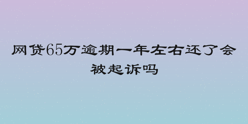 网贷65万逾期一年左右还了会被起诉吗