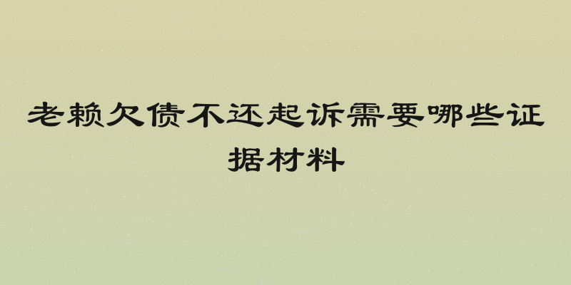 老赖欠债不还起诉需要哪些证据材料
