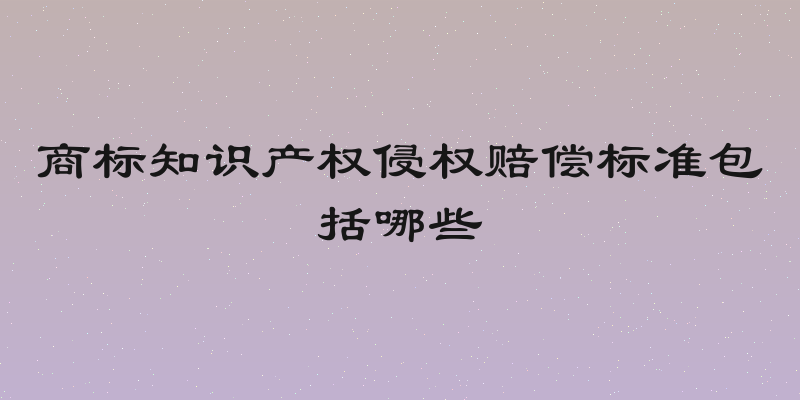 商标知识产权侵权赔偿标准包括哪些