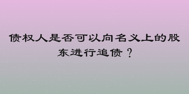 债权人是否可以向名义上的股东进行追债？