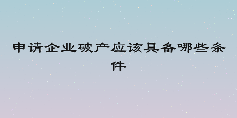 申请企业破产应该具备哪些条件
