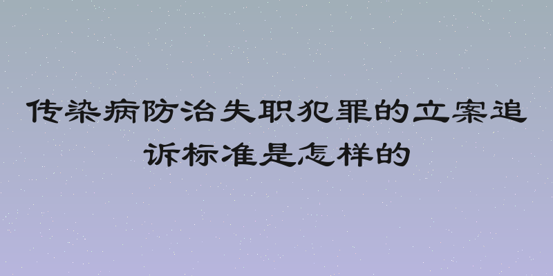 传染病防治失职犯罪的立案追诉标准是怎样的